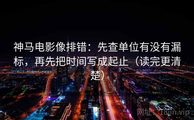 神马电影像排错：先查单位有没有漏标，再先把时间写成起止（读完更清楚）