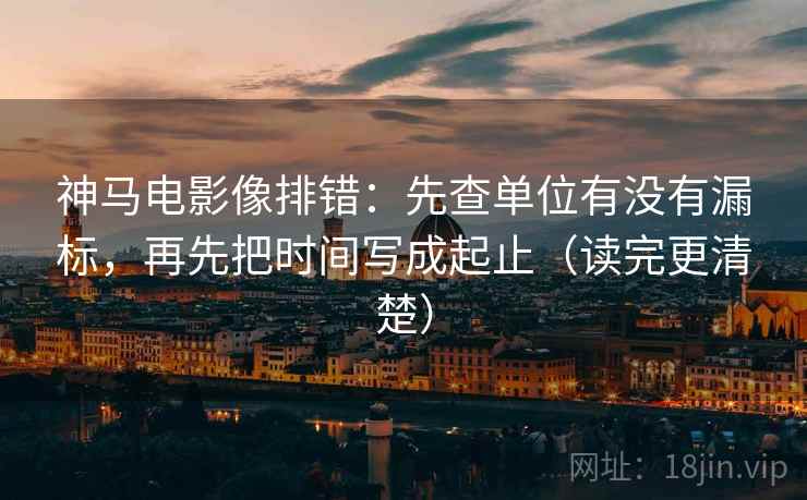 神马电影像排错：先查单位有没有漏标，再先把时间写成起止（读完更清楚）