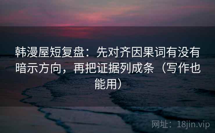 韩漫屋短复盘：先对齐因果词有没有暗示方向，再把证据列成条（写作也能用）