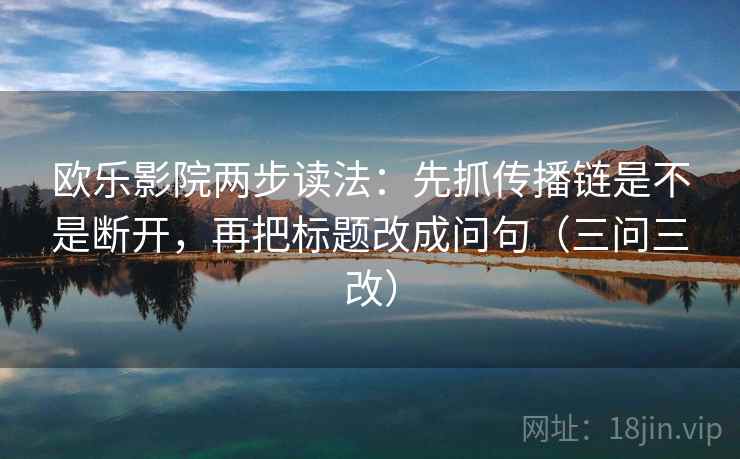 欧乐影院两步读法：先抓传播链是不是断开，再把标题改成问句（三问三改）