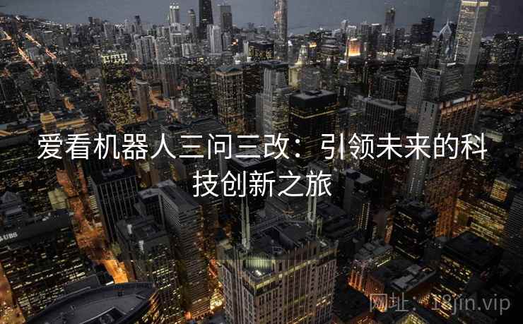 爱看机器人三问三改:引领未来的科技创新之旅