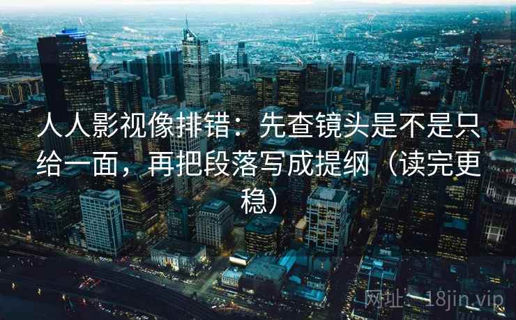 人人影视像排错：先查镜头是不是只给一面，再把段落写成提纲（读完更稳）