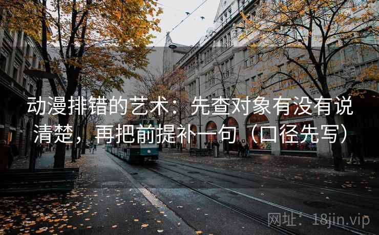 动漫排错的艺术：先查对象有没有说清楚，再把前提补一句（口径先写）