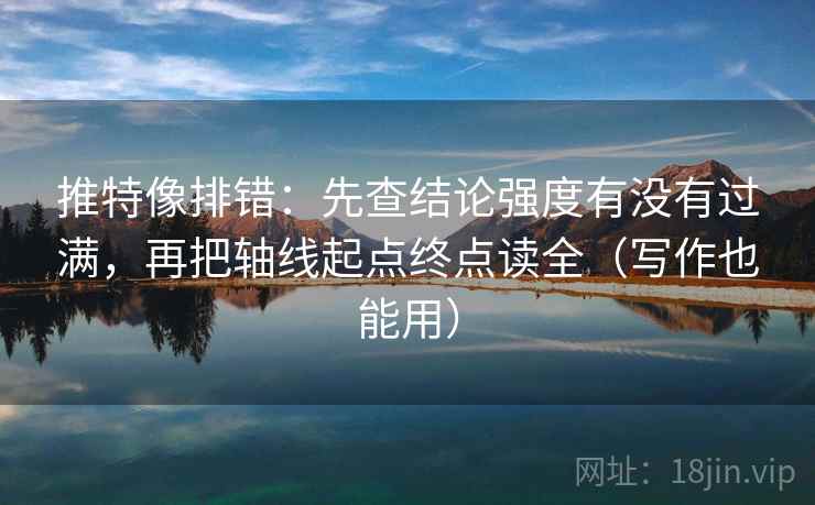 推特像排错：先查结论强度有没有过满，再把轴线起点终点读全（写作也能用）