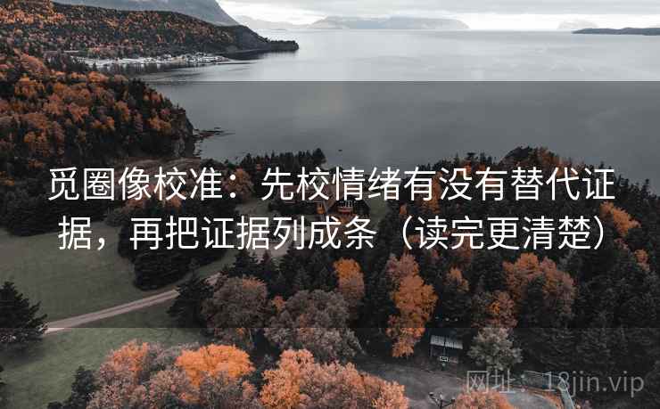 觅圈像校准:先校情绪有没有替代证据,再把证据列成条(读完更清楚) 觅圈像校准:先校情绪有没有替代证据,再把证据列成条(读完更清楚)