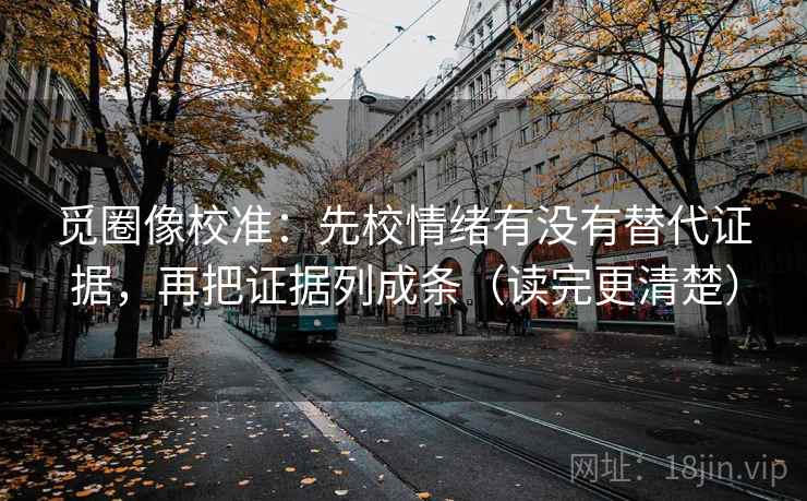 觅圈像校准:先校情绪有没有替代证据,再把证据列成条(读完更清楚) 觅圈像校准:先校情绪有没有替代证据,再把证据列成条(读完更清楚)