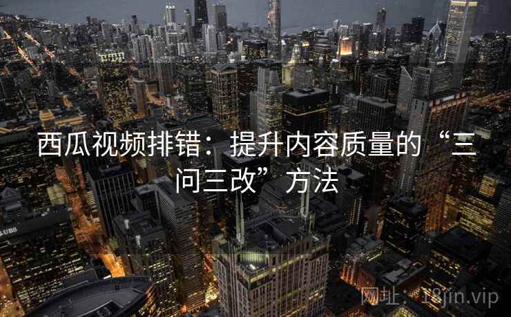 西瓜视频排错：提升内容质量的“三问三改”方法