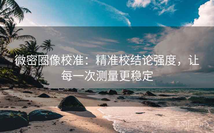 微密圈像校准：精准校结论强度，让每一次测量更稳定