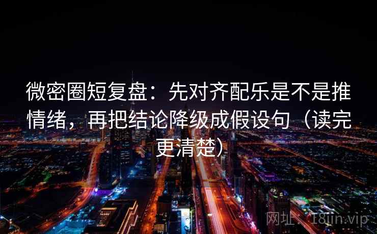 微密圈短复盘:先对齐配乐是不是推情绪,再把结论降级成假设句(读完更清楚) 微密圈短复盘:先对齐配乐是不是推情绪,再把结论降级成假设句(读完更清楚)