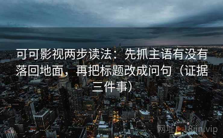 可可影视两步读法：先抓主语有没有落回地面，再把标题改成问句（证据三件事）