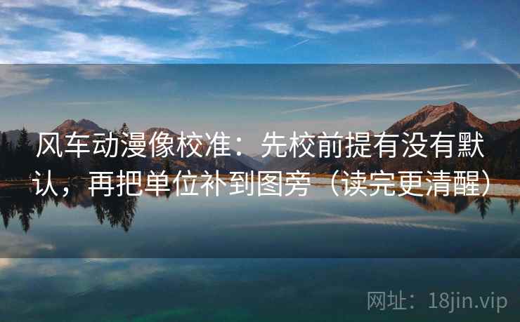 风车动漫像校准：先校前提有没有默认，再把单位补到图旁（读完更清醒）