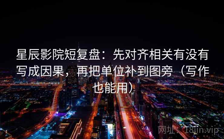 星辰影院短复盘:先对齐相关有没有写成因果,再把单位补到图旁(写作也能用) 星辰影院短复盘:先对齐相关有没有写成因果,再把单位补到图旁(写作也能用)