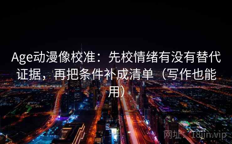 Age动漫像校准:先校情绪有没有替代证据,再把条件补成清单(写作也能用) Age动漫像校准:先校情绪有没有替代证据,再把条件补成清单(写作也能用)