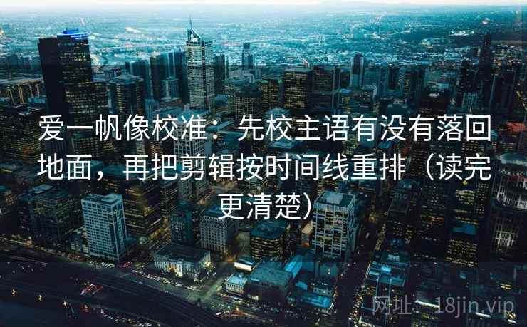 爱一帆像校准:先校主语有没有落回地面,再把剪辑按时间线重排(读完更清楚) 爱一帆像校准:先校主语有没有落回地面,再把剪辑按时间线重排(读完更清楚)
