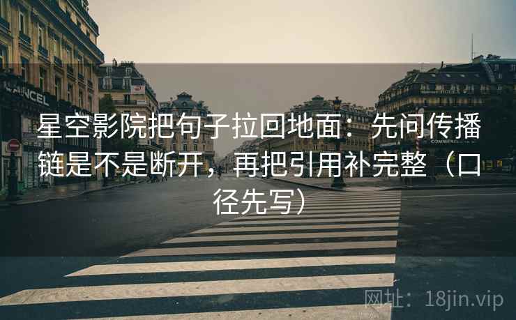 星空影院把句子拉回地面:先问传播链是不是断开,再把引用补完整(口径先写) 星空影院把句子拉回地面:先问传播链是不是断开,再把引用补完整(口径先写)