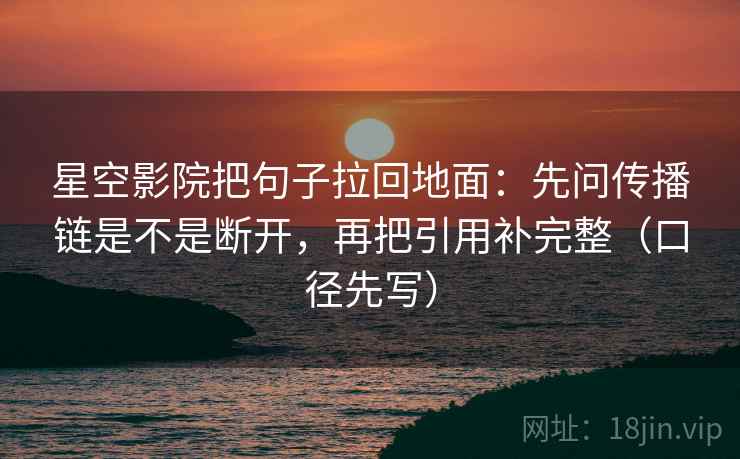 星空影院把句子拉回地面:先问传播链是不是断开,再把引用补完整(口径先写) 星空影院把句子拉回地面:先问传播链是不是断开,再把引用补完整(口径先写)