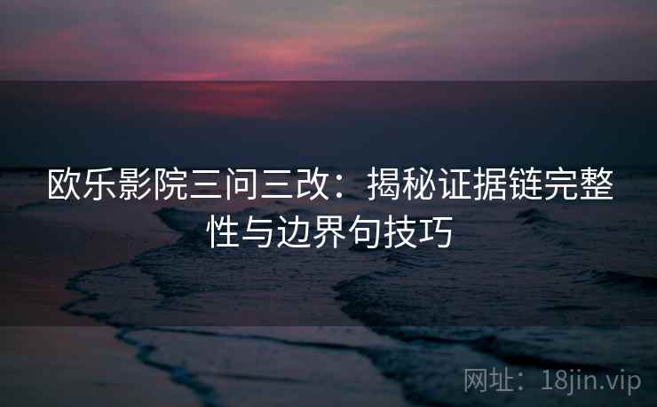 欧乐影院三问三改:揭秘证据链完整性与边界句技巧 欧乐影院三问三改:揭秘证据链完整性与边界句技巧