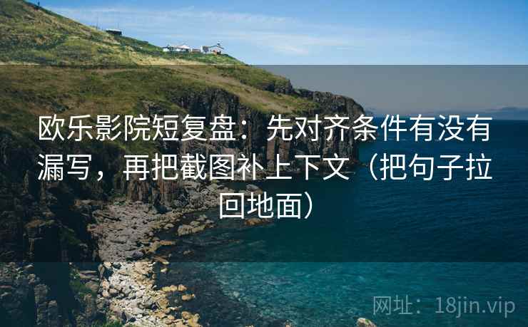 欧乐影院短复盘：先对齐条件有没有漏写，再把截图补上下文（把句子拉回地面）