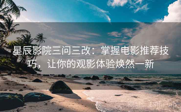 星辰影院三问三改：掌握电影推荐技巧，让你的观影体验焕然一新