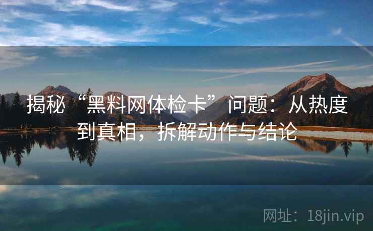 揭秘“黑料网体检卡”问题：从热度到真相，拆解动作与结论