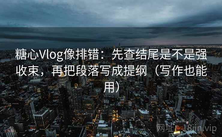 糖心Vlog像排错：先查结尾是不是强收束，再把段落写成提纲（写作也能用）
