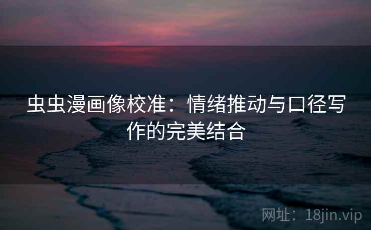 虫虫漫画像校准：情绪推动与口径写作的完美结合