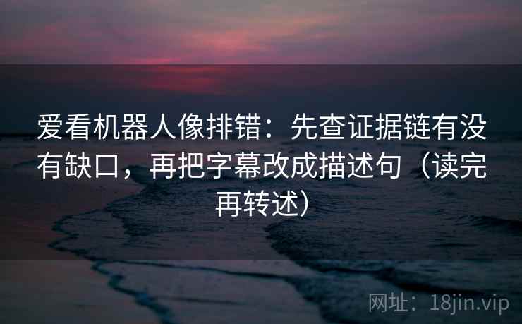 爱看机器人像排错:先查证据链有没有缺口,再把字幕改成描述句(读完再转述) 爱看机器人像排错:先查证据链有没有缺口,再把字幕改成描述句(读完再转述)