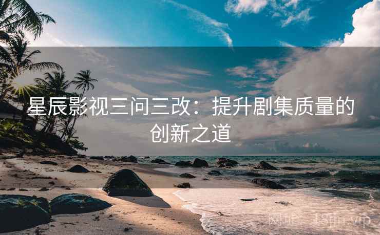 星辰影视三问三改：提升剧集质量的创新之道