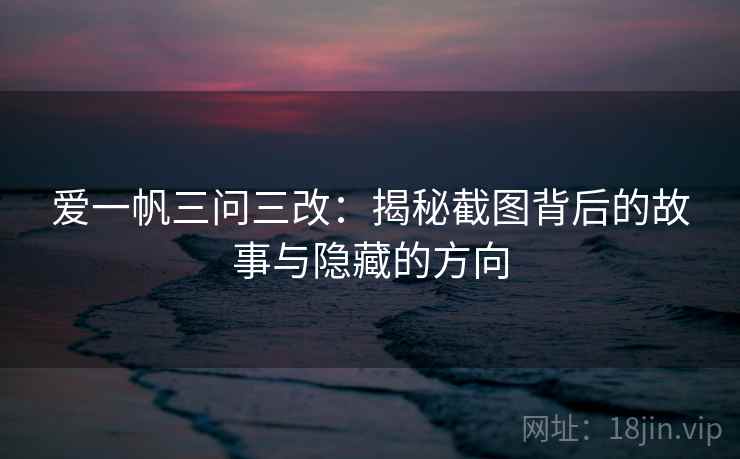 爱一帆三问三改：揭秘截图背后的故事与隐藏的方向