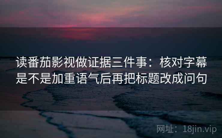 读番茄影视做证据三件事：核对字幕是不是加重语气后再把标题改成问句