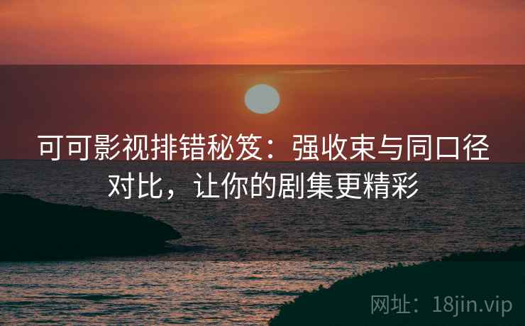可可影视排错秘笈：强收束与同口径对比，让你的剧集更精彩