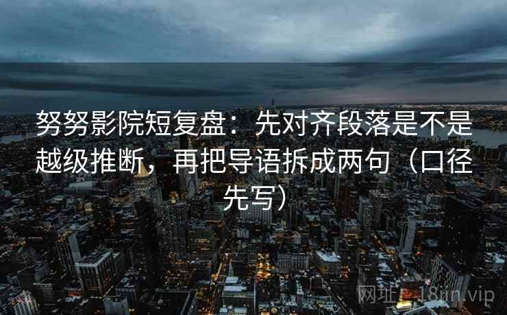 努努影院短复盘：先对齐段落是不是越级推断，再把导语拆成两句（口径先写）