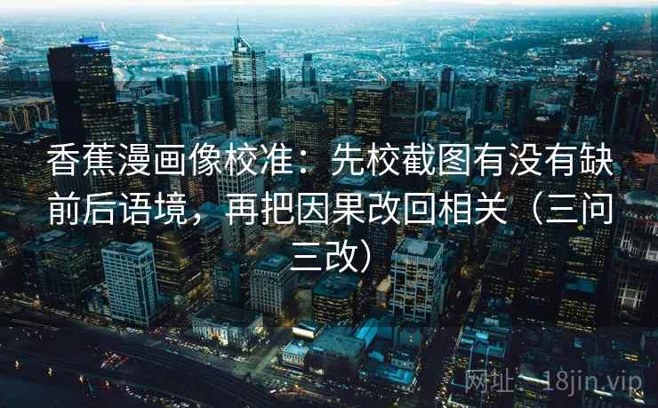 香蕉漫画像校准:先校截图有没有缺前后语境,再把因果改回相关(三问三改) 香蕉漫画像校准:先校截图有没有缺前后语境,再把因果改回相关(三问三改)
