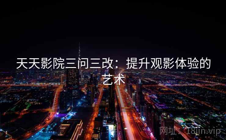 天天影院三问三改:提升观影体验的艺术 天天影院三问三改:提升观影体验的艺术