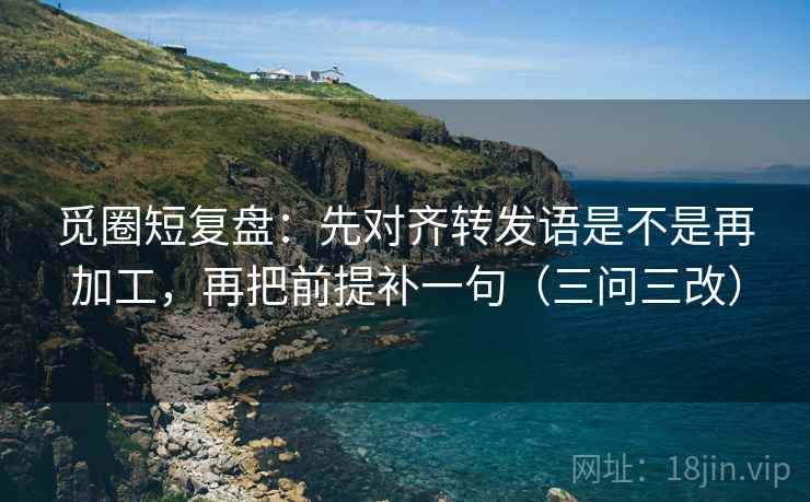 觅圈短复盘：先对齐转发语是不是再加工，再把前提补一句（三问三改）