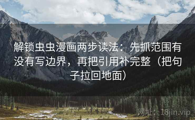 解锁虫虫漫画两步读法:先抓范围有没有写边界,再把引用补完整(把句子拉回地面) 解锁虫虫漫画两步读法:先抓范围有没有写边界,再把引用补完整(把句子拉回地面)