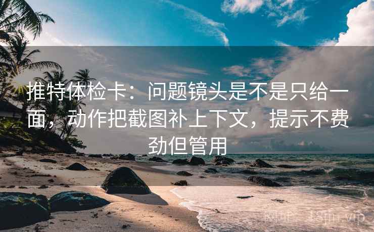 推特体检卡:问题镜头是不是只给一面,动作把截图补上下文,提示不费劲但管用 推特体检卡:问题镜头是不是只给一面,动作把截图补上下文,提示不费劲但管用