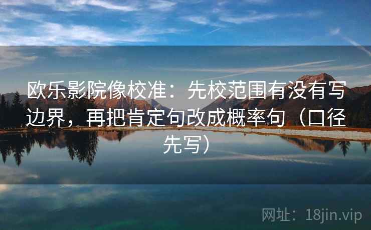 欧乐影院像校准:先校范围有没有写边界,再把肯定句改成概率句(口径先写) 欧乐影院像校准:先校范围有没有写边界,再把肯定句改成概率句(口径先写)