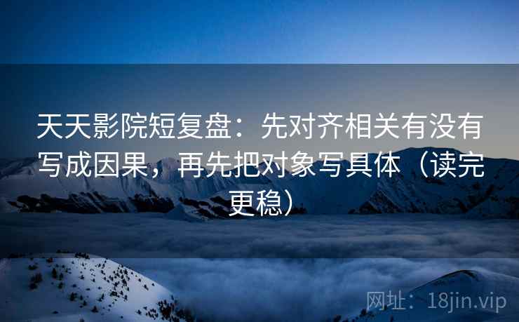 天天影院短复盘:先对齐相关有没有写成因果,再先把对象写具体(读完更稳) 天天影院短复盘:先对齐相关有没有写成因果,再先把对象写具体(读完更稳)