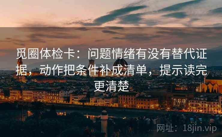觅圈体检卡:问题情绪有没有替代证据,动作把条件补成清单,提示读完更清楚 觅圈体检卡:问题情绪有没有替代证据,动作把条件补成清单,提示读完更清楚