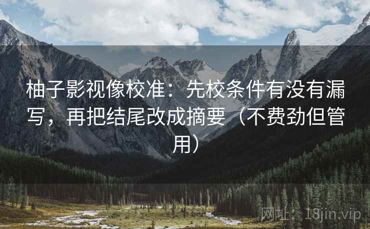 柚子影视像校准:先校条件有没有漏写,再把结尾改成摘要(不费劲但管用) 柚子影视像校准:先校条件有没有漏写,再把结尾改成摘要(不费劲但管用)