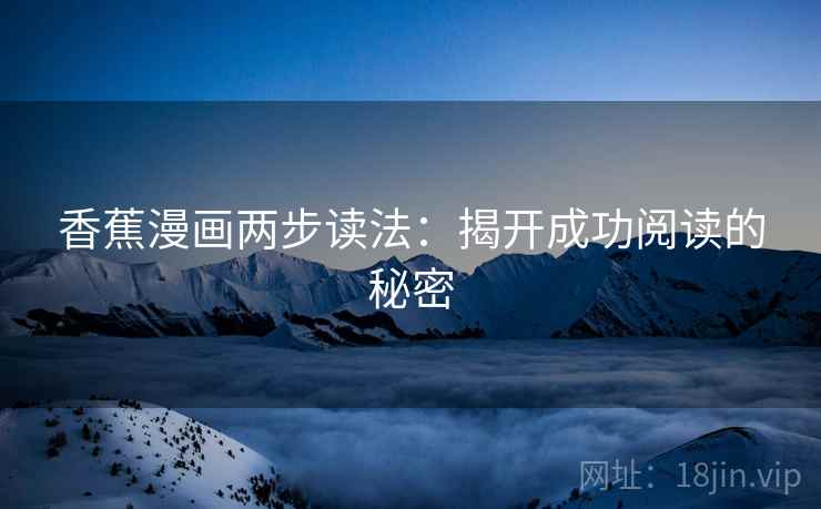 香蕉漫画两步读法:揭开成功阅读的秘密 香蕉漫画两步读法:揭开成功阅读的秘密