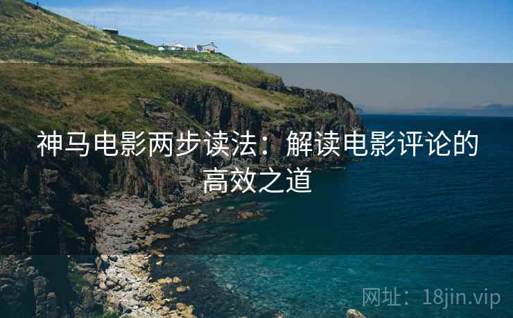神马电影两步读法：解读电影评论的高效之道