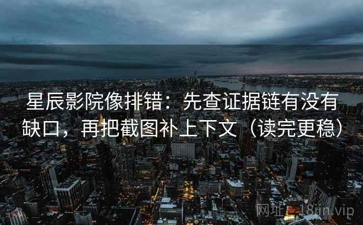 星辰影院像排错:先查证据链有没有缺口,再把截图补上下文(读完更稳) 星辰影院像排错:先查证据链有没有缺口,再把截图补上下文(读完更稳)