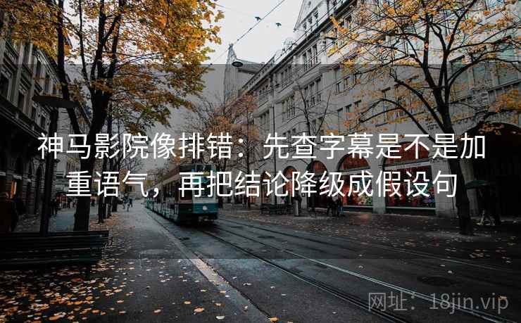 神马影院像排错：先查字幕是不是加重语气，再把结论降级成假设句