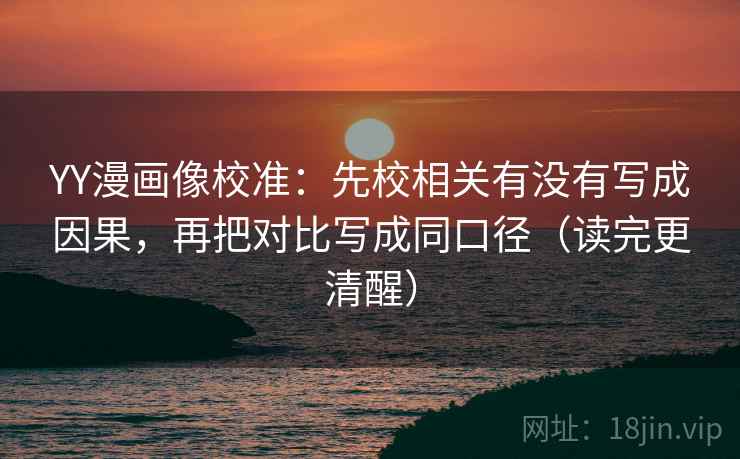 YY漫画像校准:先校相关有没有写成因果,再把对比写成同口径(读完更清醒) YY漫画像校准:先校相关有没有写成因果,再把对比写成同口径(读完更清醒)