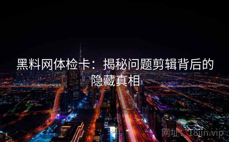 黑料网体检卡:揭秘问题剪辑背后的隐藏真相 黑料网体检卡:揭秘问题剪辑背后的隐藏真相