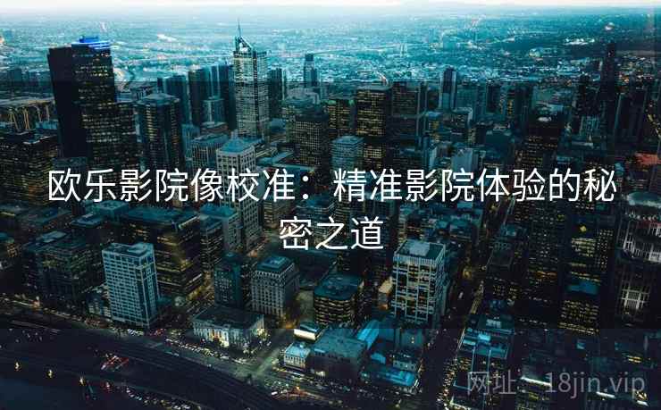 欧乐影院像校准:精准影院体验的秘密之道 欧乐影院像校准:精准影院体验的秘密之道