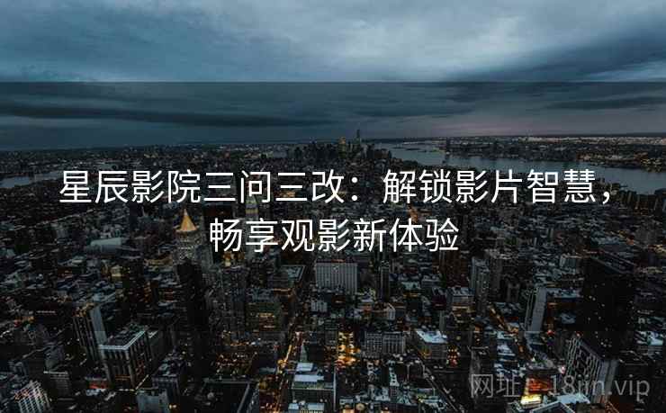 星辰影院三问三改:解锁影片智慧,畅享观影新体验 星辰影院三问三改:解锁影片智慧,畅享观影新体验