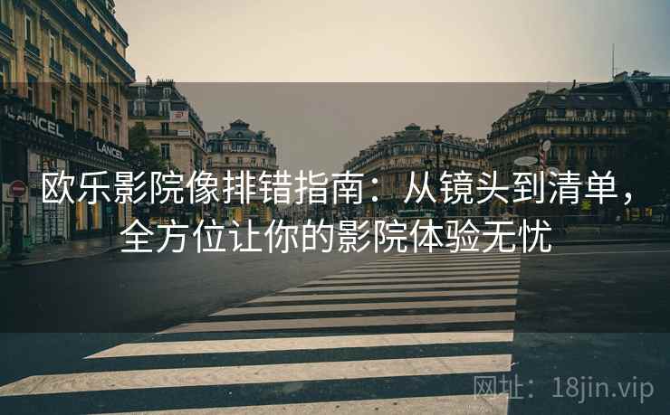 欧乐影院像排错指南：从镜头到清单，全方位让你的影院体验无忧